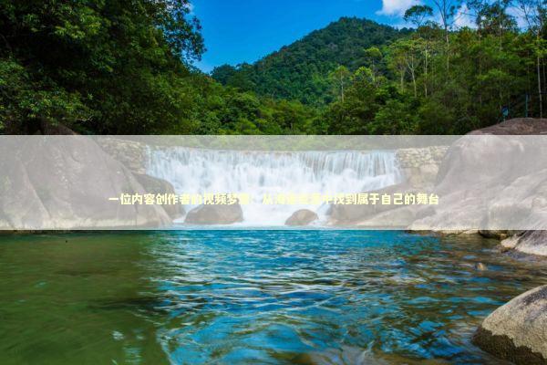 一位内容创作者的视频梦想：从海量资源中找到属于自己的舞台 新闻