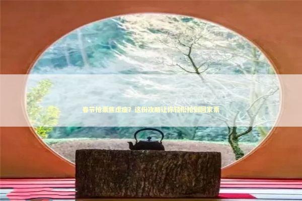 春节抢票焦虑症？这份攻略让你轻松抢到回家票 新闻